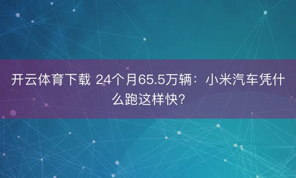 开云体育下载 24个月65.5万辆：小米汽车凭什么跑这样快?