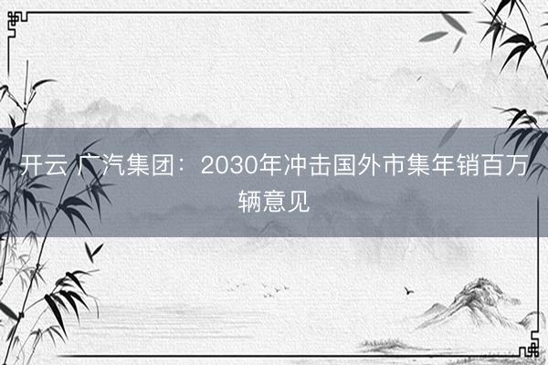 开云 广汽集团：2030年冲击国外市集年销百万辆意见