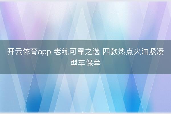 开云体育app 老练可靠之选 四款热点火油紧凑型车保举